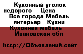 Кухонный уголок недорого. › Цена ­ 6 500 - Все города Мебель, интерьер » Кухни. Кухонная мебель   . Ивановская обл.